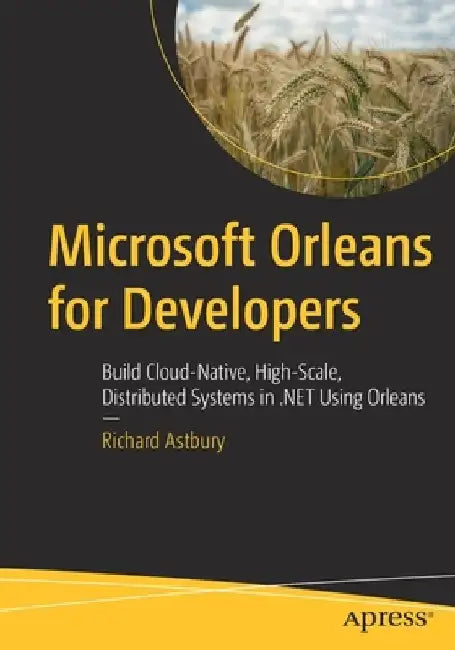 Microsoft Orleans for Developers: Build Cloud-Native, High-Scale, Distributed Systems in .Net Using Orleans by Richard Astbury