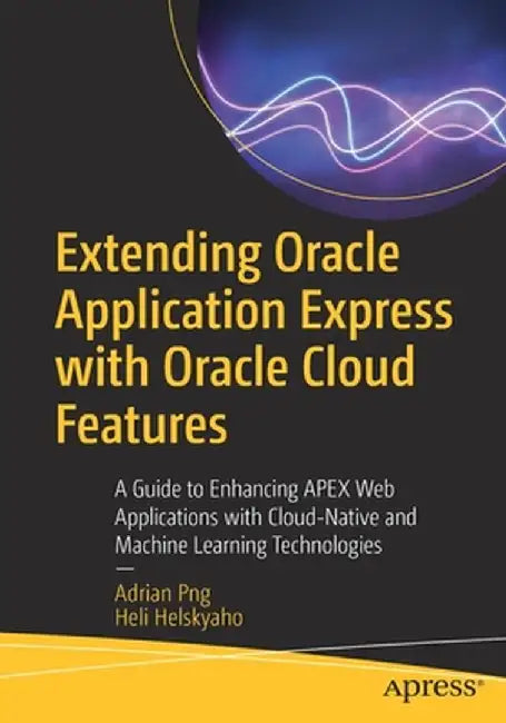 Extending Oracle Application Express with Oracle Cloud Features: A Guide to Enhancing Apex Web Applications with Cloud-Native and Machine Learning Tec by Adrian Png