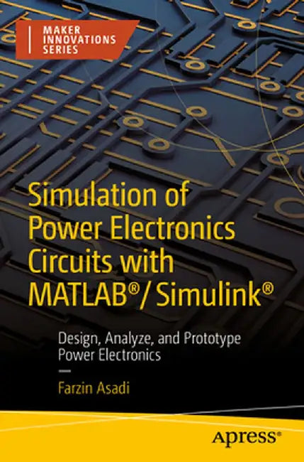 Simulation of Power Electronics Circuits with Matlab(r)/Simulink(r): Design, Analyze, and Prototype Power Electronics by Farzin Asadi