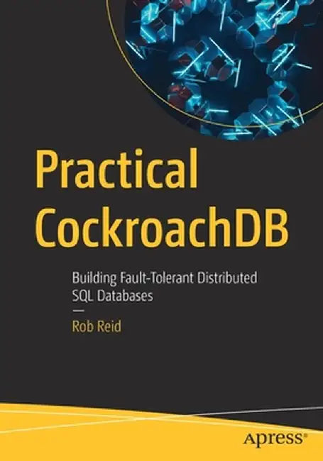 Practical Cockroachdb: Building Fault-Tolerant Distributed SQL Databases by Rob Reid