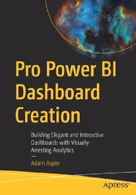 Pro Power Bi Dashboard Creation: Building Elegant and Interactive Dashboards with Visually Arresting Analytics by Adam Aspin