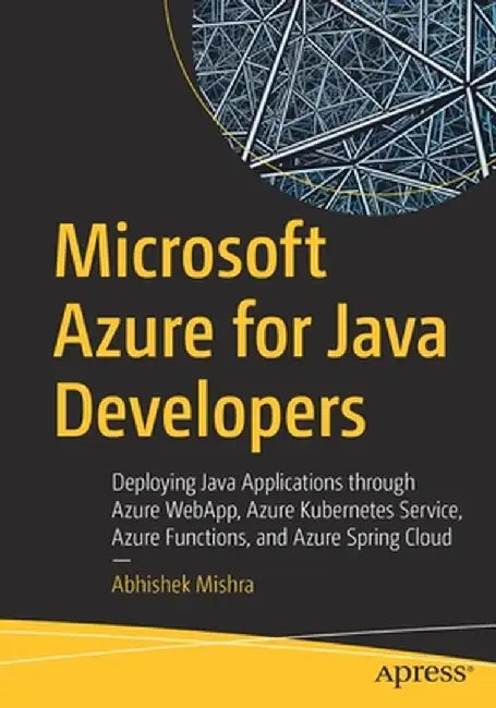 Microsoft Azure for Java Developers: Deploying Java Applications Through Azure Webapp, Azure Kubernetes Service, Azure Functions, and Azure Spring Clo by Abhishek Mishra