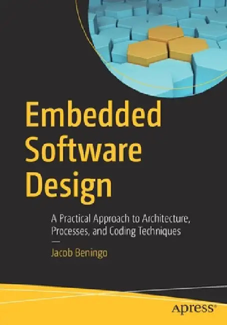 Embedded Software Design: A Practical Approach to Architecture, Processes, and Coding Techniques by Jacob Beningo