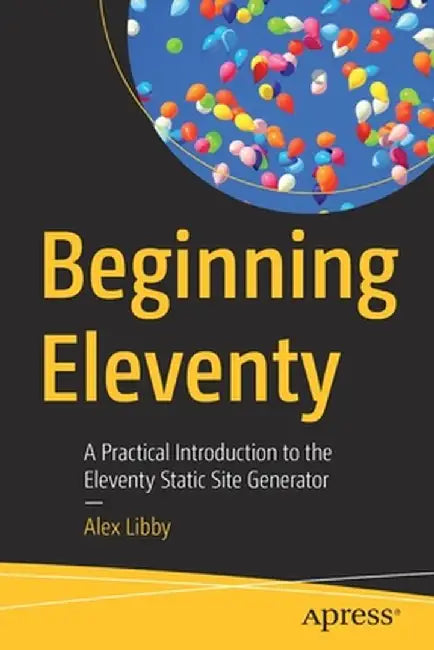 Beginning Eleventy: A Practical Introduction to the Eleventy Static Site Generator by Alex Libby