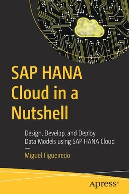 SAP Hana Cloud in a Nutshell: Design, Develop, and Deploy Data Models Using SAP Hana Cloud by Miguel Figueiredo
