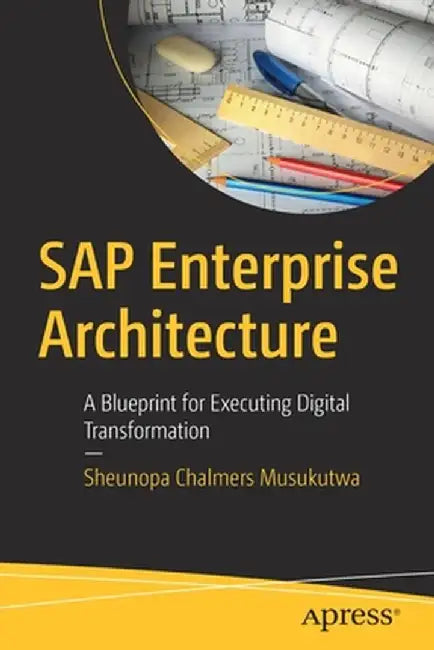 SAP Enterprise Architecture: A Blueprint for Executing Digital Transformation by Sheunopa Chalmers Musukutwa