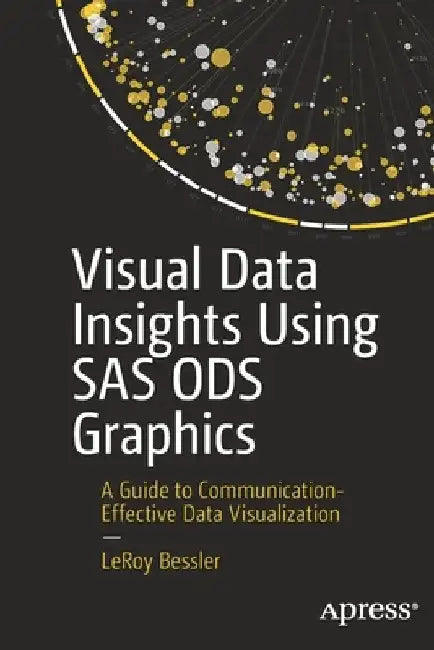 Visual Data Insights Using SAS Ods Graphics: A Guide to Communication-Effective Data Visualization by Leroy Bessler