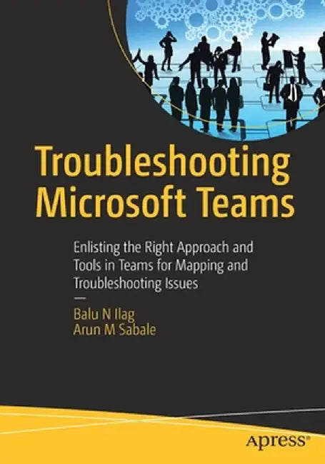Troubleshooting Microsoft Teams: Enlisting the Right Approach and Tools in Teams for Mapping and Troubleshooting Issues by Balu N. Ilag