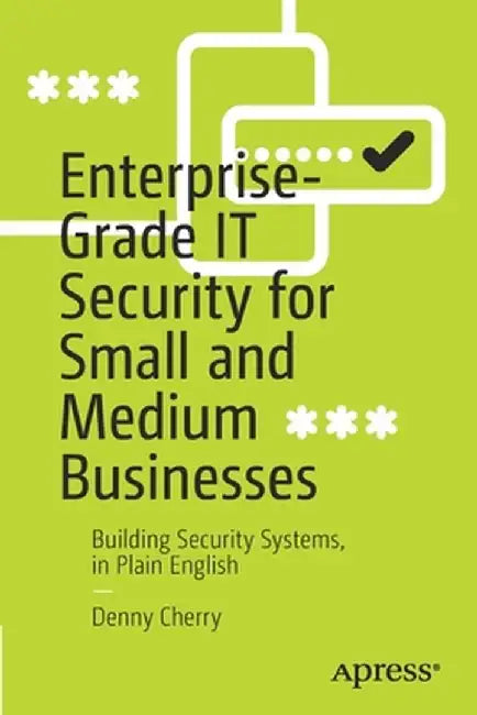 Enterprise-Grade It Security for Small and Medium Businesses: Building Security Systems, in Plain English by Denny Cherry