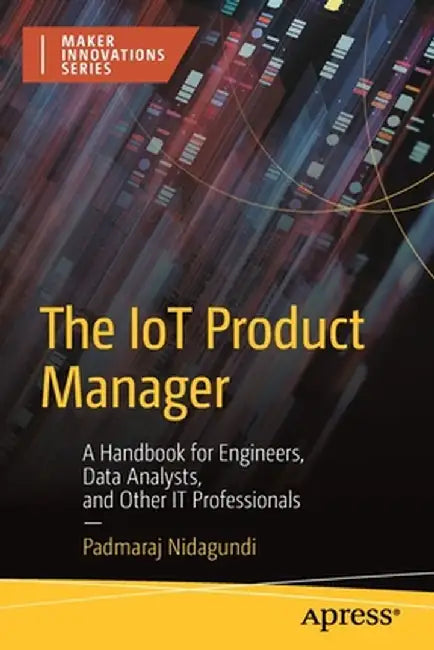 The IoT Product Manager: A Handbook for Engineers Data Analysts and Other IT Professionals by Padmaraj Nidagundi
