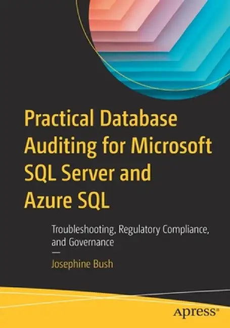 Practical Database Auditing for Microsoft SQL Server and Azure SQL: Troubleshooting, Regulatory Compliance, and Governance by Josephine Bush
