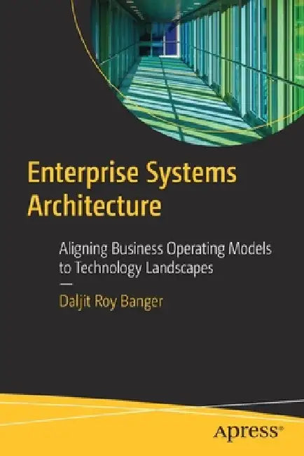 Enterprise Systems Architecture: Aligning Business Operating Models to Technology Landscapes by Daljit Roy Banger