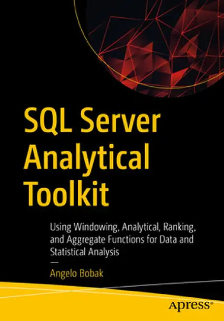 SQL Server Analytical Toolkit: Using Windowing, Analytical, Ranking, and Aggregate Functions for Statistical Analysis by Angelo Bobak
