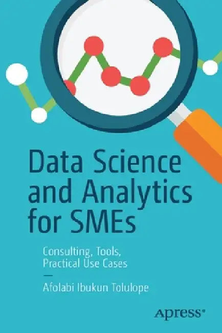 Data Science and Analytics for Smes: Consulting, Tools, Practical Use Cases by Afolabi Ibukun Tolulope