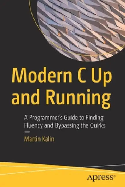 Modern C Up and Running: A Programmer's Guide to Finding Fluency and Bypassing the Quirks by Martin Kalin