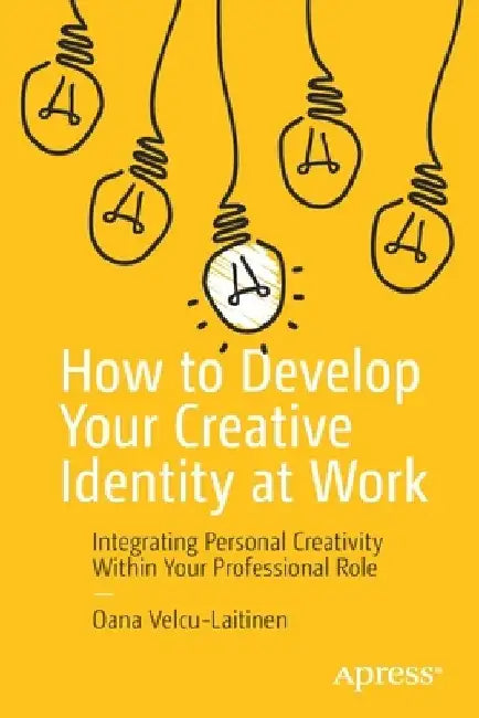 How to Develop Your Creative Identity at Work: Integrating Personal Creativity Within Your Professional Role by Oana Velcu-Laitinen