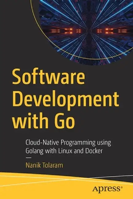 Software Development with Go: Cloud-Native Programming Using Golang with Linux and Docker by Nanik Tolaram