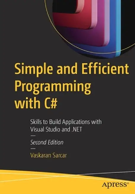 Simple and Efficient Programming with C#: Skills to Build Applications with Visual Studio and .Net by Vaskaran Sarcar