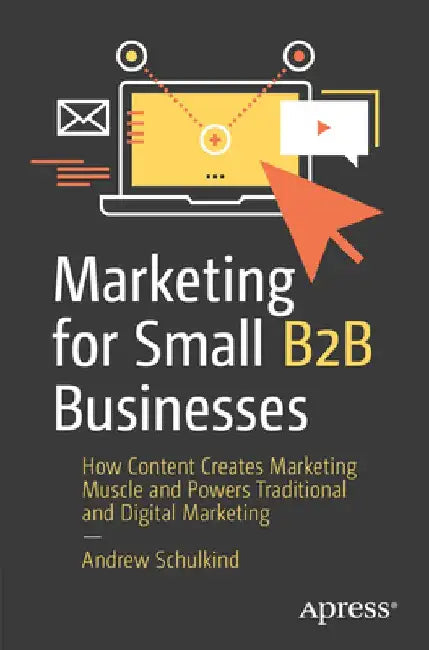Marketing for Small B2B Businesses: How Content Creates Marketing Muscle and Powers Traditional and Digital Marketing by Andrew Schulkind