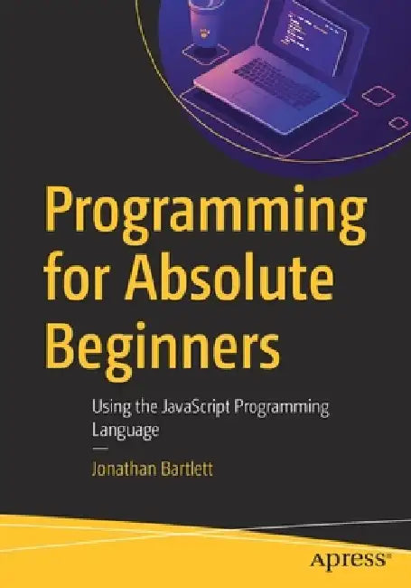 Programming for Absolute Beginners: Using the JavaScript Programming Language by Jonathan Bartlett