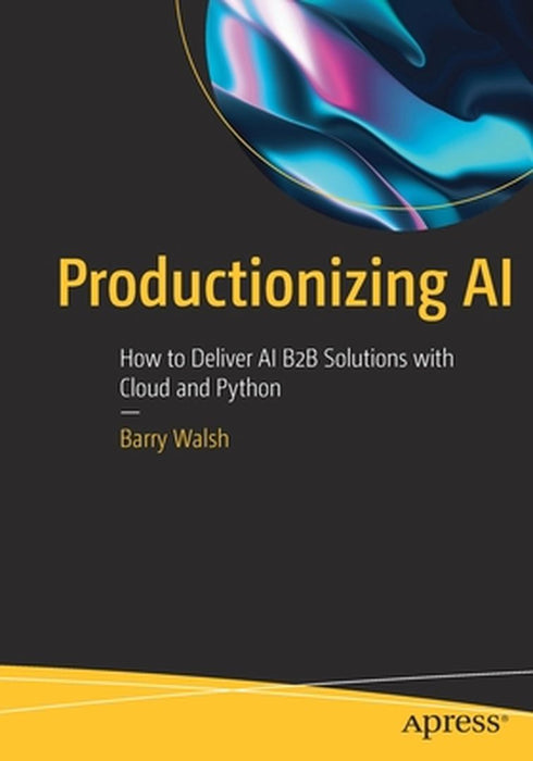 Productionizing AI: How to Deliver AI B2B Solutions with Cloud and Python by Barry Walsh