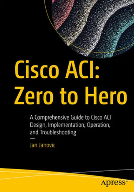 Cisco Aci: Zero to Hero: A Comprehensive Guide to Cisco Aci Design, Implementation, Operation, and Troubleshooting by Jan Janovic