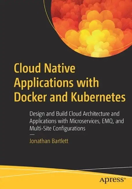 Cloud Native Applications with Docker and Kubernetes: Design and Build Cloud Architecture and Applications with Microservices, Emq and Multi-Site Conf by Jonathan Bartlett