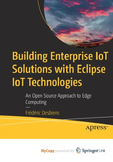 Building Enterprise IoT Solutions with Eclipse IoT Technologies: An Open Source Approach to Edge Computing by Frédéric Desbiens