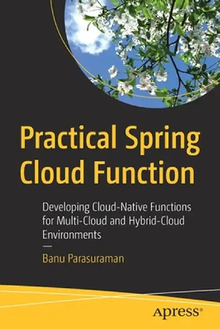 Practical Spring Cloud Function: Developing Cloud-Native Functions for Multi-Cloud and Hybrid-Cloud Environments by Banu Parasuraman