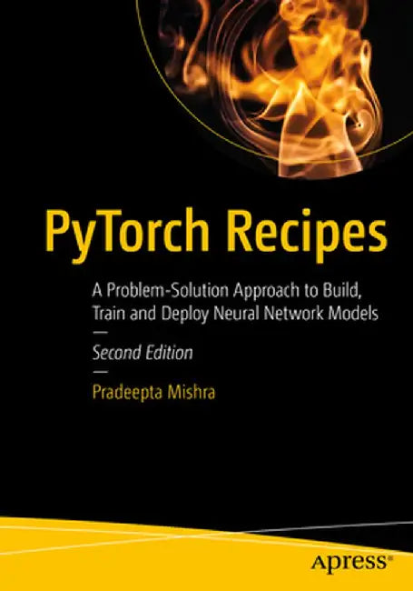 PyTorch Recipes: A Problem-Solution Approach to Build Train and Deploy Neural Network Models by Pradeepta Mishra