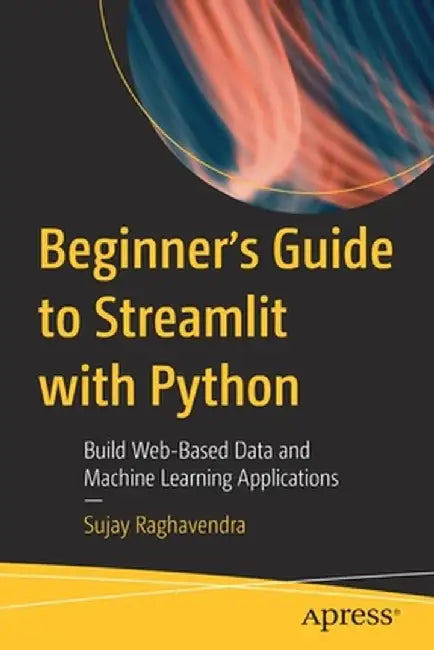 Beginner's Guide to Streamlit with Python: Build Web-Based Data and Machine Learning Applications by Sujay Raghavendra