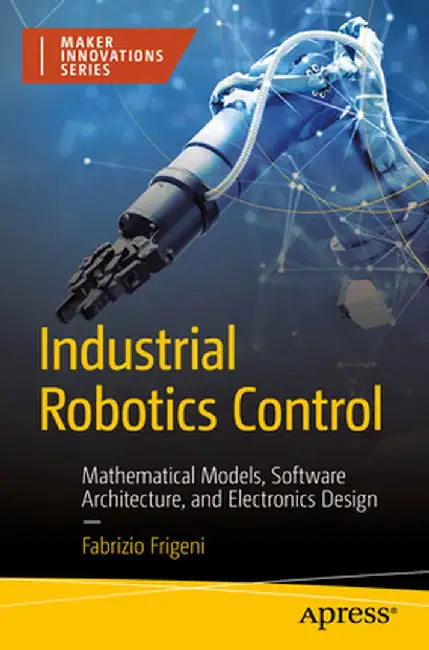 Industrial Robotics Control: Mathematical Models, Software Architecture, and Electronics Design by Fabrizio Frigeni