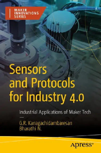 Sensors and Protocols for Industry 4.0: Industrial Applications of Maker Tech by G. R. Kanagachidambaresan