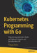 Kubernetes Programming with Go: Programming Kubernetes Clients and Operators Using Go and the Kubernetes API by Philippe Martin