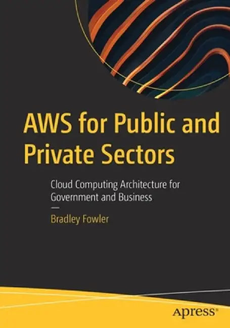 Aws for Public and Private Sectors: Cloud Computing Architecture for Government and Business by Bradley Fowler