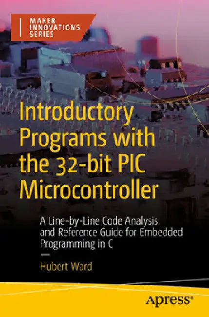 Introductory Programs with the 32bit PIC Microcontroller: A Line-By Line Code Analysis and Reference Guide for Embedded Programming in C by Hubert Henry Ward