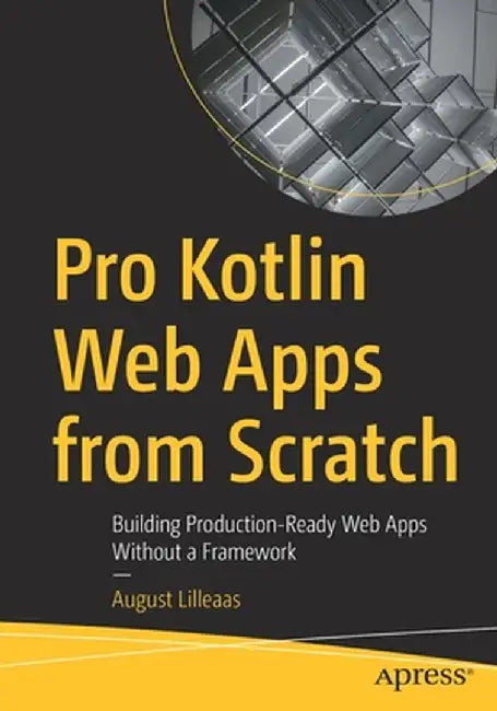 Pro Kotlin Web Apps from Scratch: Building Production-Ready Web Apps Without a Framework by August Lilleaas