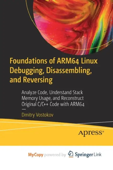 Foundations of ARM64 Linux Debugging, Disassembling, and Reversing: Analyze Code, Understand Stack Memory Usage, and Reconstruct Original C/C++ Code with ARM64 by Trang Doan
