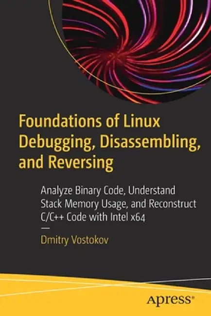 Foundations of Linux Debugging, Disassembling, and Reversing: Analyze Binary Code, Understand Stack Memory Usage, and Reconstruct C/C++ Code with Inte by Dmitry Vostokov