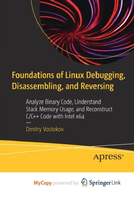 Foundations of Linux Debugging, Disassembling, and Reversing: Analyze Binary Code, Understand Stack Memory Usage, and Reconstruct C/C++ Code with Intel x64 by Vostokov Dmitry Vostokov
