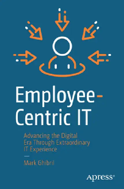 Employee-Centric It: Advancing the Digital Era Through Extraordinary It Experience by Mark Ghibril