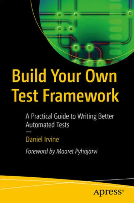 Build Your Own Test Framework: Write Better Automated Tests, Implement Test Doubles and Mocks, and Increase Productivity by Daniel Irvine