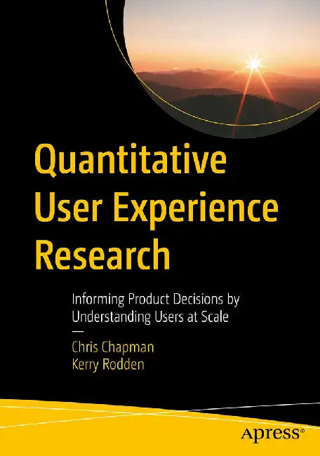 Quantitative User Experience Research: Informing Product Decisions by Understanding Users at Scale by Chapman, Chris