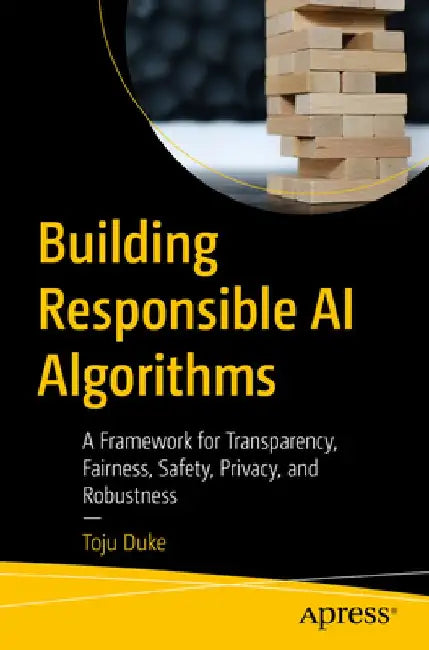 Building Responsible AI Algorithms: A Framework for Transparency, Fairness, Safety, Privacy, and Robustness by Toju Duke