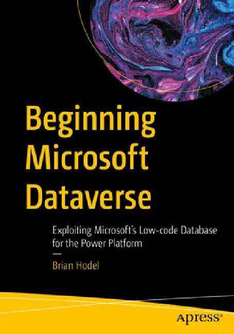 Beginning Microsoft Dataverse: Exploiting Microsoft's Low-Code Database for the Power Platform by Brian Hodel