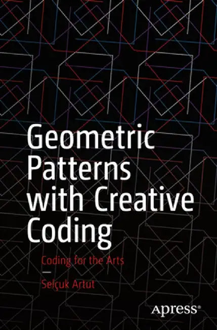 Geometric Patterns with Creative Coding: Coding for the Arts by Selçuk Artut