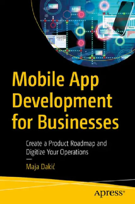 Mobile App Development for Businesses: Create a Product Roadmap and Digitize Your Operations by Maja Dakic