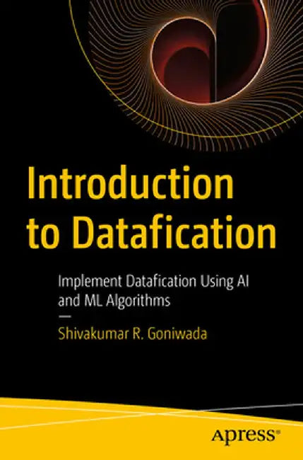 Introduction to Datafication: Implement Datafication Using AI and ML Algorithms by Shivakumar R. Goniwada