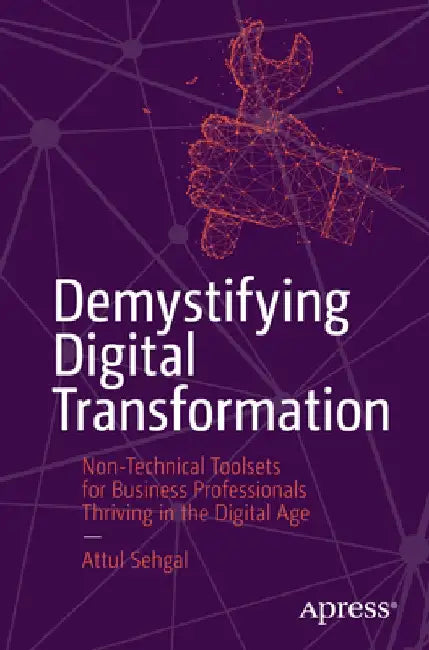 Digital Transformation Toolsets for Non-Technical Professionals: How Business Professionals Can Lead Their Business to Success by Attul Sehgal