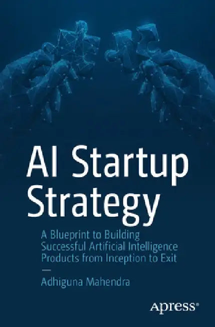 AI Startup Strategy: A Blueprint to Building Successful Artificial Intelligence Products from Inception to Exit by Adhiguna Mahendra